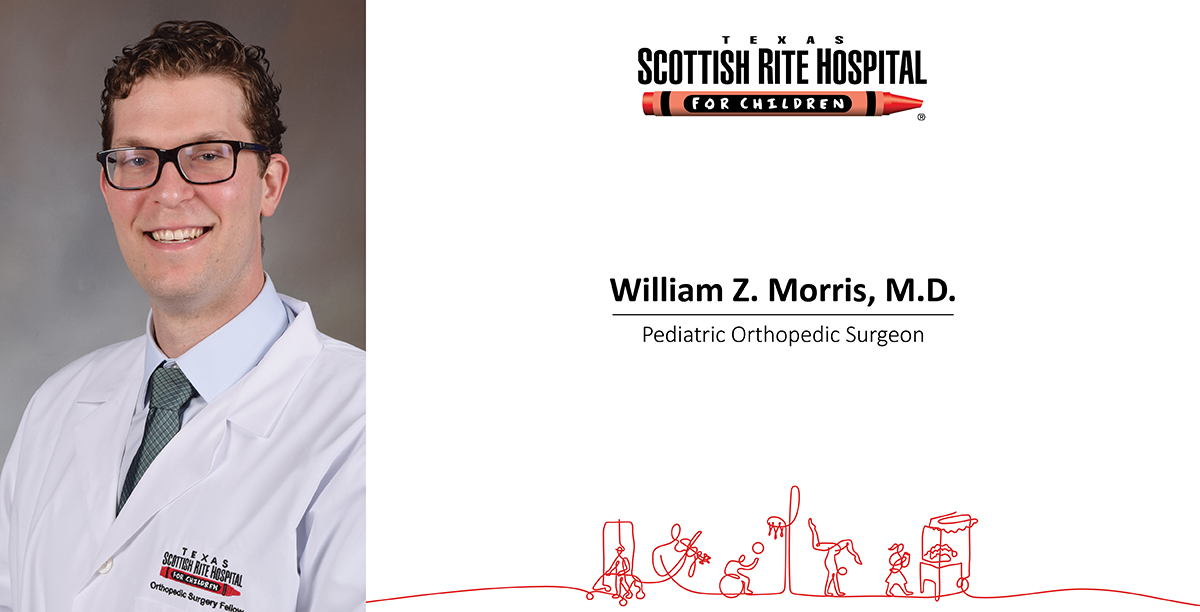 SCOTTERY SPITAL FOR CHILDREN Orthopedic Surgery Fello TEXA S SCOTTISH RITE HOSPITAL FOR CHILDREN William Z. Morris, M.D. Pediatric Orthopedic Surgeon